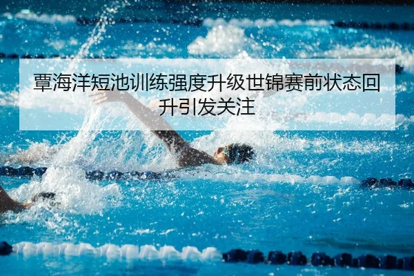 覃海洋短池训练强度升级世锦赛前状态回升引发关注